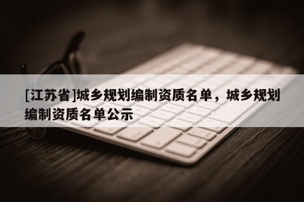 [江蘇省]城鄉規劃編制資質名單，城鄉規劃編制資質名單公示
