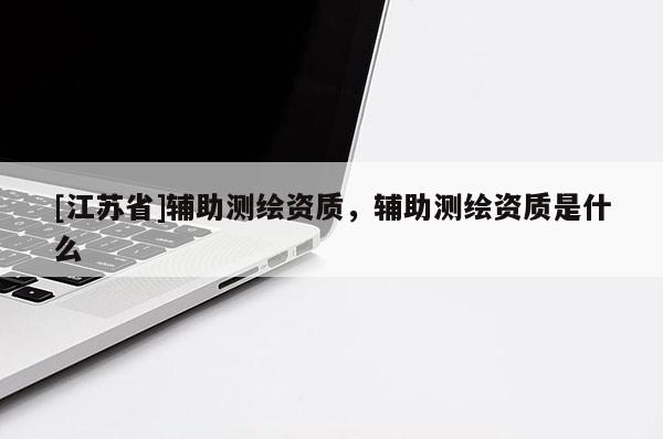 [江蘇省]輔助測繪資質，輔助測繪資質是什么