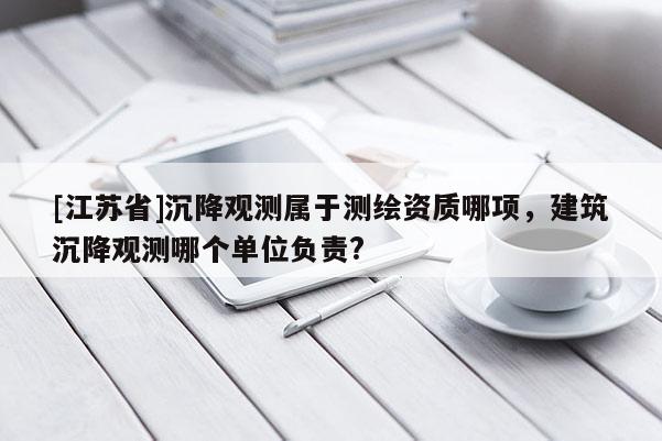 [江蘇省]沉降觀測屬于測繪資質哪項，建筑沉降觀測哪個單位負責?