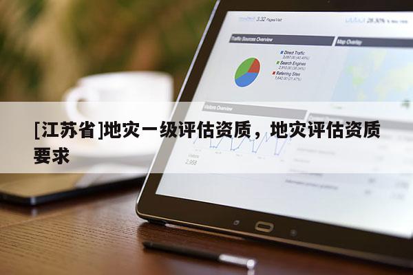 [江蘇省]地災(zāi)一級(jí)評(píng)估資質(zhì)，地災(zāi)評(píng)估資質(zhì)要求