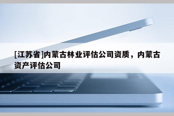 [江蘇省]內(nèi)蒙古林業(yè)評估公司資質(zhì)，內(nèi)蒙古資產(chǎn)評估公司