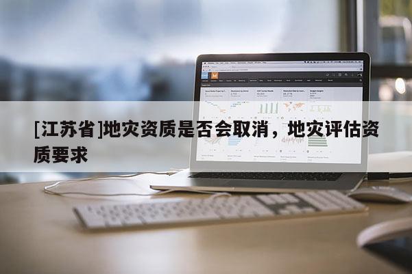 [江蘇省]地災(zāi)資質(zhì)是否會取消，地災(zāi)評估資質(zhì)要求