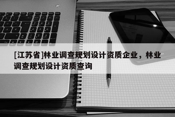 [江蘇省]林業(yè)調(diào)查規(guī)劃設(shè)計資質(zhì)企業(yè)，林業(yè)調(diào)查規(guī)劃設(shè)計資質(zhì)查詢