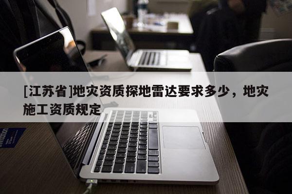 [江蘇省]地災(zāi)資質(zhì)探地雷達(dá)要求多少，地災(zāi)施工資質(zhì)規(guī)定