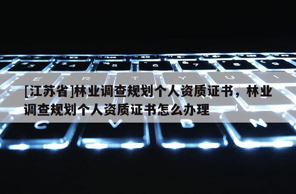 [江蘇省]林業調查規劃個人資質證書，林業調查規劃個人資質證書怎么辦理