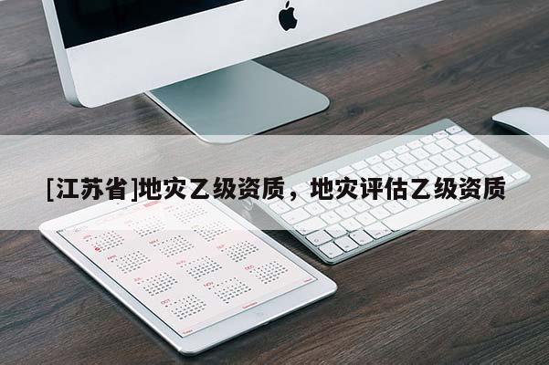 [江蘇省]地災(zāi)乙級(jí)資質(zhì)，地災(zāi)評(píng)估乙級(jí)資質(zhì)
