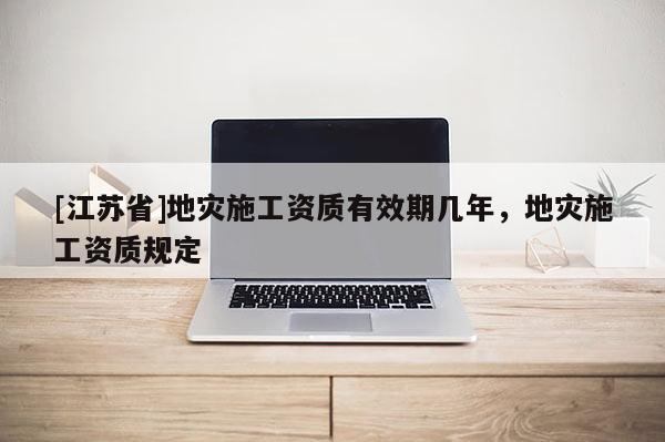 [江蘇省]地災施工資質有效期幾年，地災施工資質規定