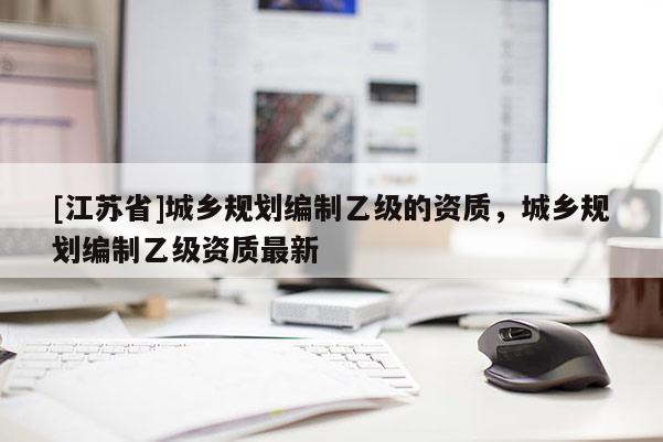 [江蘇省]城鄉規劃編制乙級的資質，城鄉規劃編制乙級資質最新