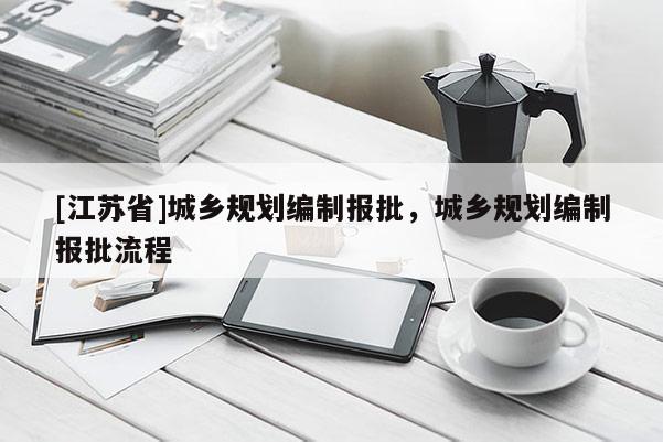 [江蘇省]城鄉(xiāng)規(guī)劃編制報(bào)批，城鄉(xiāng)規(guī)劃編制報(bào)批流程