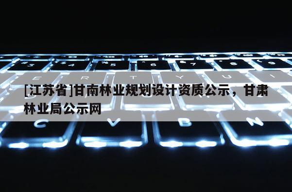 [江蘇省]甘南林業規劃設計資質公示，甘肅林業局公示網
