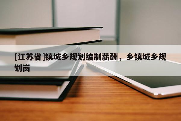 [江蘇省]鎮(zhèn)城鄉(xiāng)規(guī)劃編制薪酬，鄉(xiāng)鎮(zhèn)城鄉(xiāng)規(guī)劃崗