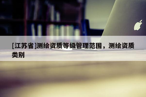 [江蘇省]測繪資質(zhì)等級管理范圍，測繪資質(zhì)類別
