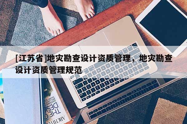 [江蘇省]地災勘查設計資質管理，地災勘查設計資質管理規范