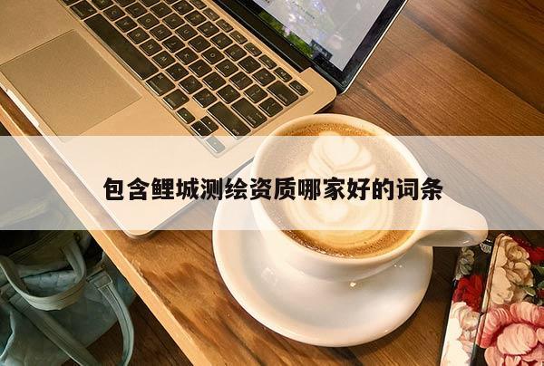 包含鯉城測繪資質哪家好的詞條