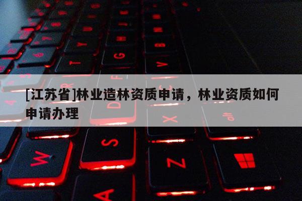 [江蘇省]林業(yè)造林資質(zhì)申請(qǐng)，林業(yè)資質(zhì)如何申請(qǐng)辦理