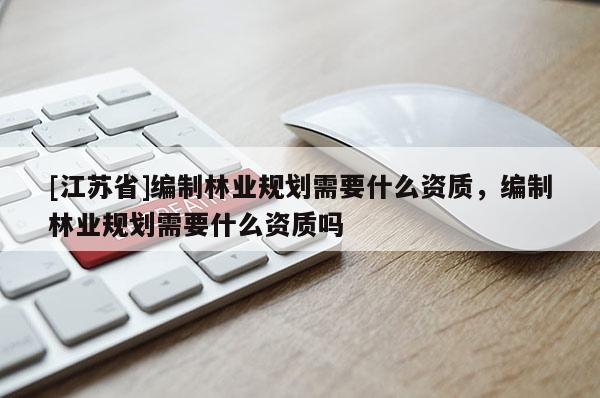 [江蘇省]編制林業(yè)規(guī)劃需要什么資質(zhì)，編制林業(yè)規(guī)劃需要什么資質(zhì)嗎
