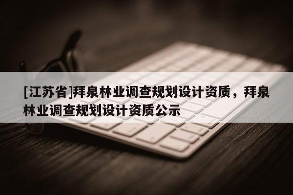 [江蘇省]拜泉林業調查規劃設計資質，拜泉林業調查規劃設計資質公示