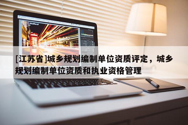 [江蘇省]城鄉(xiāng)規(guī)劃編制單位資質(zhì)評定，城鄉(xiāng)規(guī)劃編制單位資質(zhì)和執(zhí)業(yè)資格管理