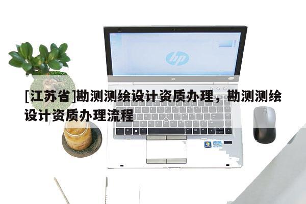 [江蘇省]勘測測繪設計資質辦理，勘測測繪設計資質辦理流程