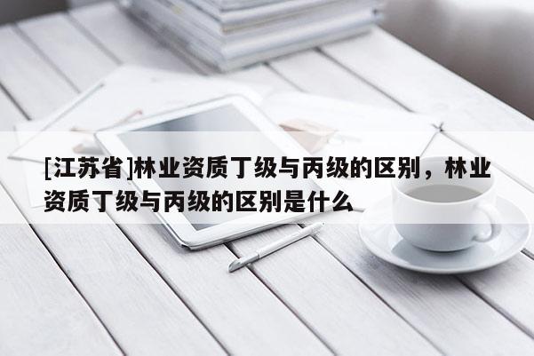 [江蘇省]林業資質丁級與丙級的區別，林業資質丁級與丙級的區別是什么