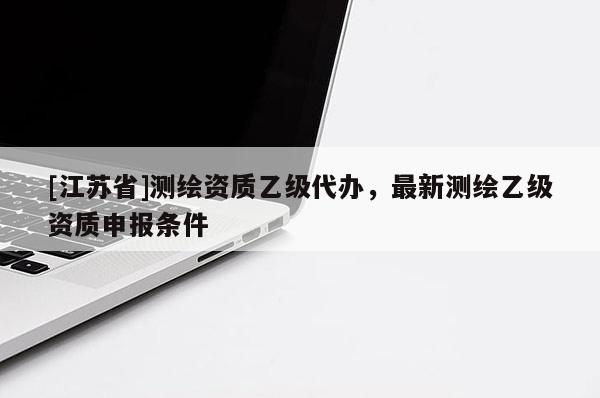 [江蘇省]測繪資質乙級代辦，最新測繪乙級資質申報條件