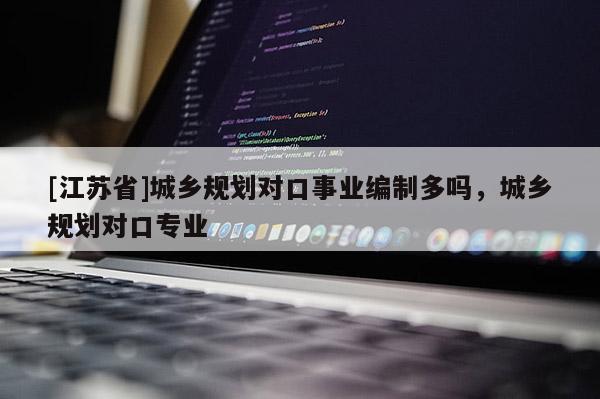 [江蘇省]城鄉(xiāng)規(guī)劃對口事業(yè)編制多嗎，城鄉(xiāng)規(guī)劃對口專業(yè)