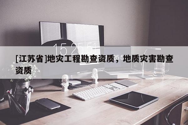 [江蘇省]地災工程勘查資質，地質災害勘查資質