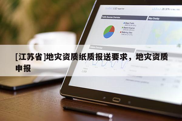 [江蘇省]地災(zāi)資質(zhì)紙質(zhì)報(bào)送要求，地災(zāi)資質(zhì)申報(bào)