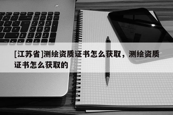 [江蘇省]測(cè)繪資質(zhì)證書怎么獲取，測(cè)繪資質(zhì)證書怎么獲取的