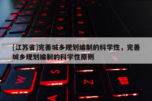 [江蘇省]完善城鄉(xiāng)規(guī)劃編制的科學(xué)性，完善城鄉(xiāng)規(guī)劃編制的科學(xué)性原則