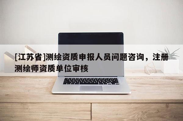 [江蘇省]測繪資質申報人員問題咨詢，注冊測繪師資質單位審核