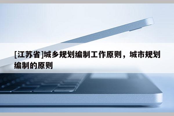 [江蘇省]城鄉(xiāng)規(guī)劃編制工作原則，城市規(guī)劃編制的原則
