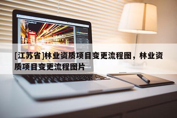 [江蘇省]林業(yè)資質(zhì)項(xiàng)目變更流程圖，林業(yè)資質(zhì)項(xiàng)目變更流程圖片