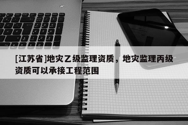 [江蘇省]地災乙級監理資質，地災監理丙級資質可以承接工程范圍