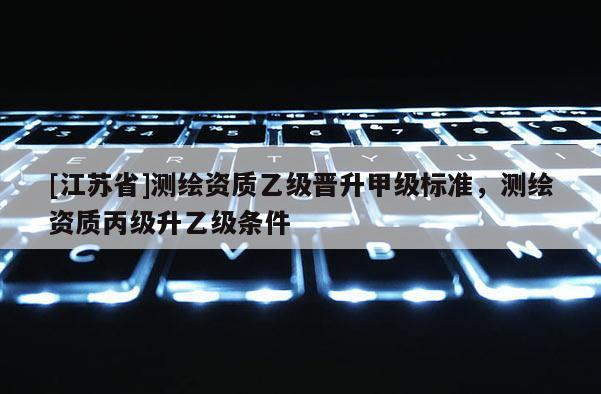 [江蘇省]測繪資質乙級晉升甲級標準，測繪資質丙級升乙級條件