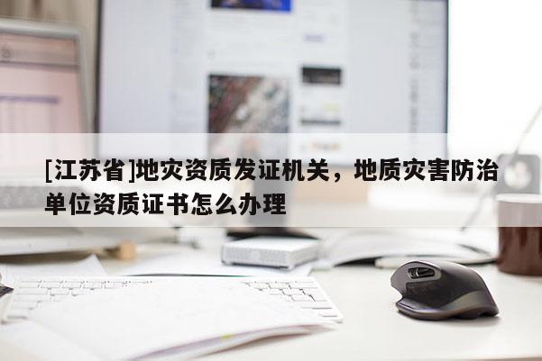 [江蘇省]地災(zāi)資質(zhì)發(fā)證機(jī)關(guān)，地質(zhì)災(zāi)害防治單位資質(zhì)證書(shū)怎么辦理