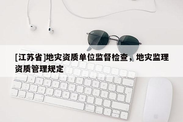 [江蘇省]地災資質(zhì)單位監(jiān)督檢查，地災監(jiān)理資質(zhì)管理規(guī)定