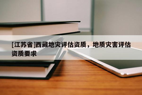 [江蘇省]西藏地災評估資質，地質災害評估資質要求