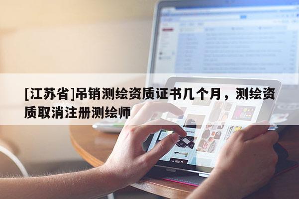 [江蘇省]吊銷測繪資質證書幾個月，測繪資質取消注冊測繪師