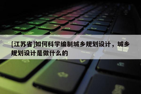 [江蘇省]如何科學編制城鄉(xiāng)規(guī)劃設(shè)計，城鄉(xiāng)規(guī)劃設(shè)計是做什么的