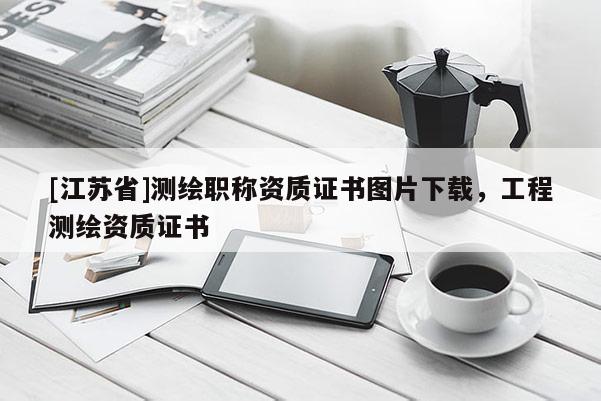 [江蘇省]測繪職稱資質證書圖片下載，工程測繪資質證書