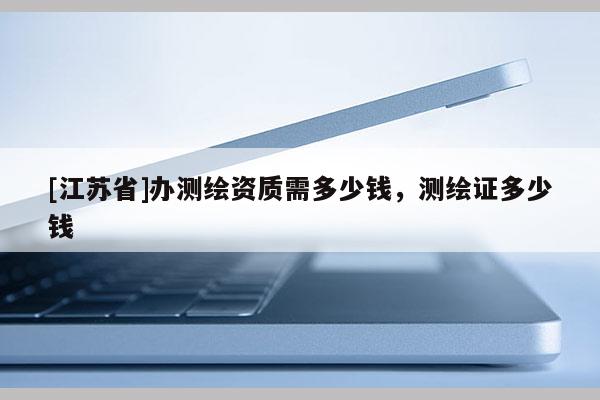 [江蘇省]辦測繪資質需多少錢，測繪證多少錢