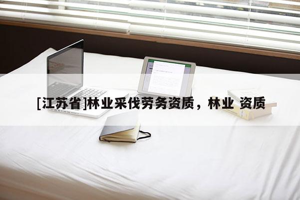 [江蘇省]林業(yè)采伐勞務(wù)資質(zhì)，林業(yè) 資質(zhì)