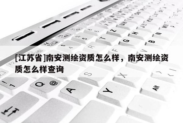 [江蘇省]南安測繪資質(zhì)怎么樣，南安測繪資質(zhì)怎么樣查詢