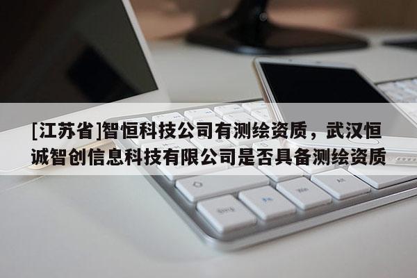 [江蘇省]智恒科技公司有測繪資質(zhì)，武漢恒誠智創(chuàng)信息科技有限公司是否具備測繪資質(zhì)