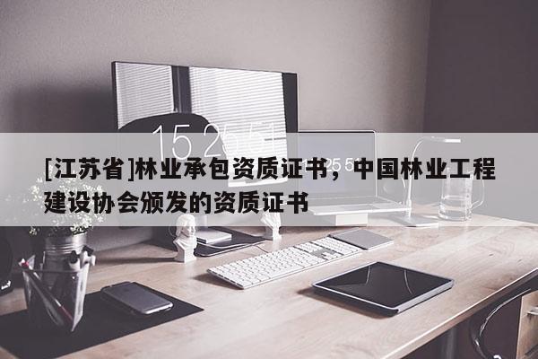 [江蘇省]林業承包資質證書，中國林業工程建設協會頒發的資質證書