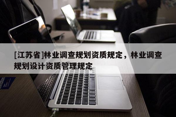 [江蘇省]林業(yè)調(diào)查規(guī)劃資質(zhì)規(guī)定，林業(yè)調(diào)查規(guī)劃設計資質(zhì)管理規(guī)定