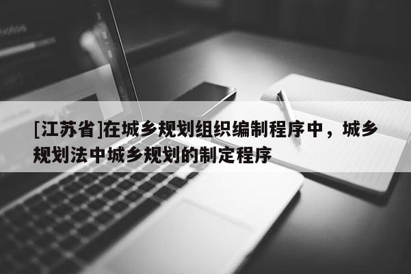 [江蘇省]在城鄉規劃組織編制程序中，城鄉規劃法中城鄉規劃的制定程序