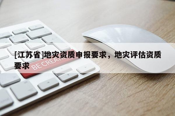 [江蘇省]地災(zāi)資質(zhì)申報要求，地災(zāi)評估資質(zhì)要求