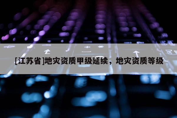 [江蘇省]地災(zāi)資質(zhì)甲級(jí)延續(xù)，地災(zāi)資質(zhì)等級(jí)